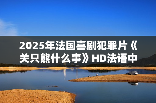 2025年法国喜剧犯罪片《关只熊什么事》HD法语中字