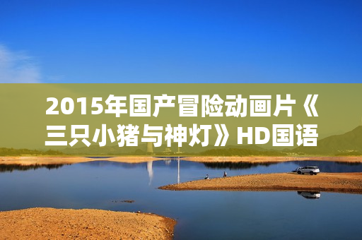 2015年国产冒险动画片《三只小猪与神灯》HD国语中字