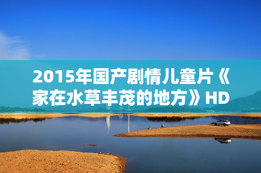 2015年国产剧情儿童片《家在水草丰茂的地方》HD中英双字