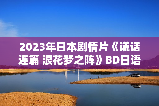 2023年日本剧情片《谎话连篇 浪花梦之阵》BD日语中字