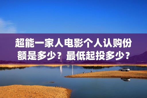 超能一家人电影个人认购份额是多少？最低起投多少？分红分多少？(超能一家人电影免费版完整版)