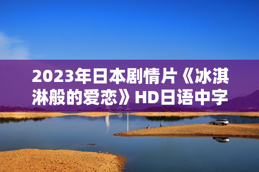 2023年日本剧情片《冰淇淋般的爱恋》HD日语中字
