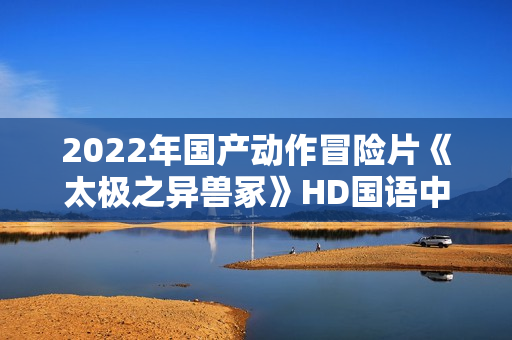 2022年国产动作冒险片《太极之异兽冢》HD国语中字