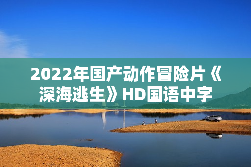 2022年国产动作冒险片《深海逃生》HD国语中字
