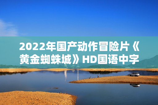 2022年国产动作冒险片《黄金蜘蛛城》HD国语中字
