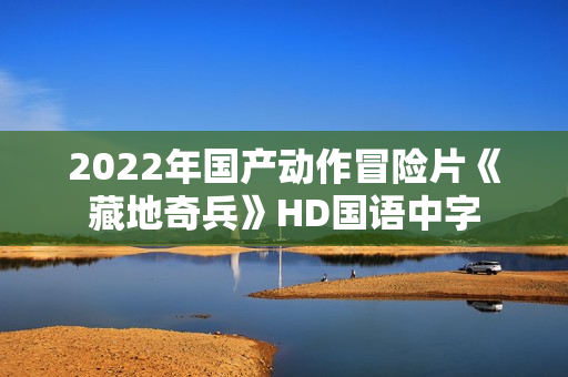 2022年国产动作冒险片《藏地奇兵》HD国语中字