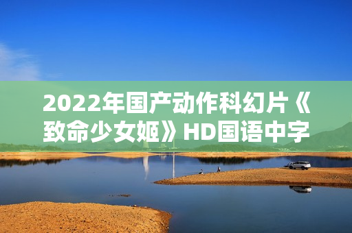 2022年国产动作科幻片《致命少女姬》HD国语中字