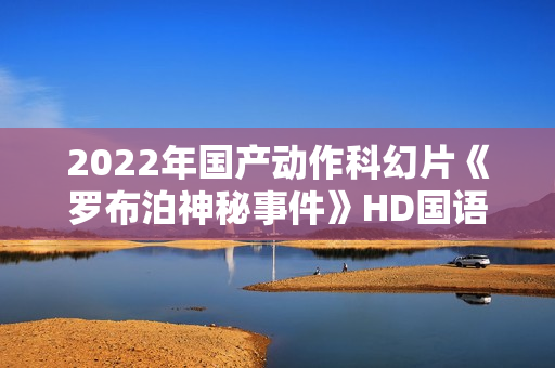 2022年国产动作科幻片《罗布泊神秘事件》HD国语中字