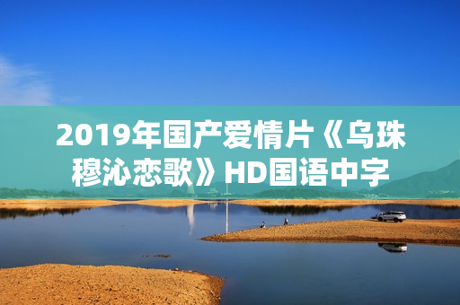 2019年国产爱情片《乌珠穆沁恋歌》HD国语中字