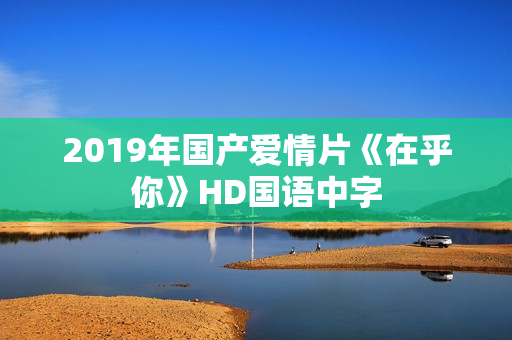 2019年国产爱情片《在乎你》HD国语中字