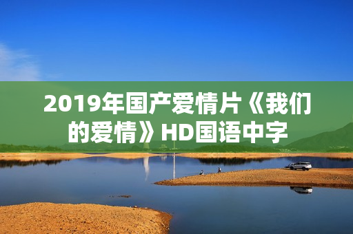 2019年国产爱情片《我们的爱情》HD国语中字