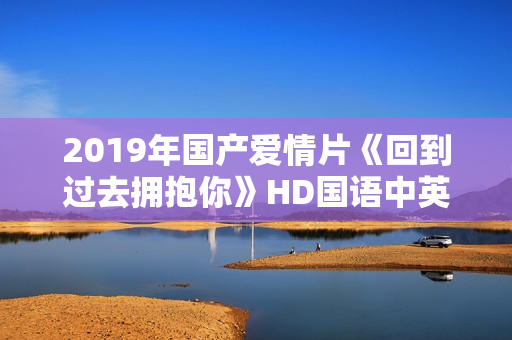 2019年国产爱情片《回到过去拥抱你》HD国语中英双字