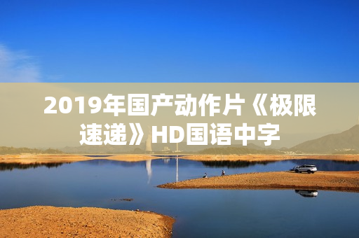 2019年国产动作片《极限速递》HD国语中字