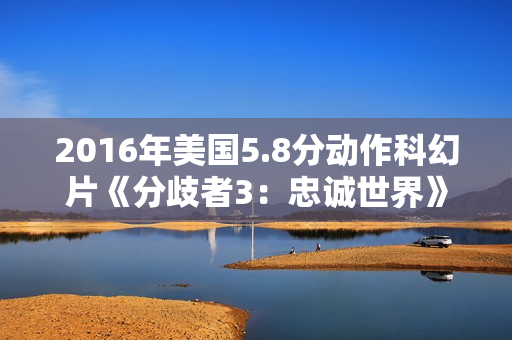 2016年美国5.8分动作科幻片《分歧者3：忠诚世界》BD中英双字