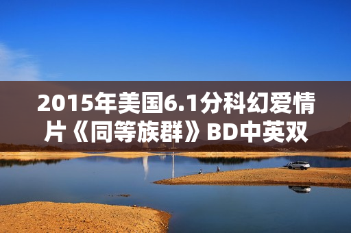 2015年美国6.1分科幻爱情片《同等族群》BD中英双字