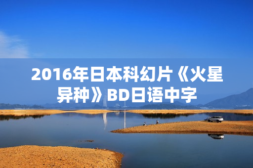 2016年日本科幻片《火星异种》BD日语中字
