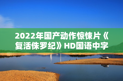 2022年国产动作惊悚片《复活侏罗纪》HD国语中字