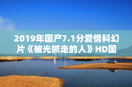 2019年国产7.1分爱情科幻片《被光抓走的人》HD国语中英双字