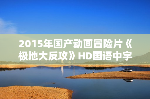 2015年国产动画冒险片《极地大反攻》HD国语中字