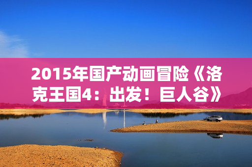 2015年国产动画冒险《洛克王国4：出发！巨人谷》HD国语中字