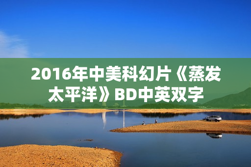 2016年中美科幻片《蒸发太平洋》BD中英双字 2016年中美科幻片《蒸发太平洋》BD中英双字