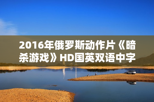 2016年俄罗斯动作片《暗杀游戏》HD国英双语中字