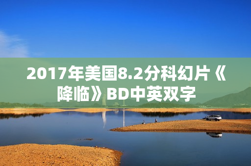 2017年美国8.2分科幻片《降临》BD中英双字
