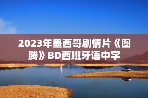 2023年墨西哥剧情片《图腾》BD西班牙语中字