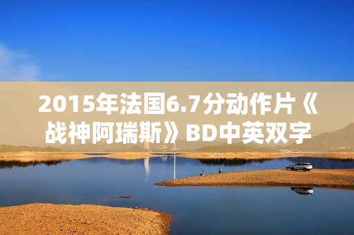 2015年法国6.7分动作片《战神阿瑞斯》BD中英双字