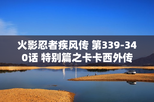 火影忍者疾风传 第339-340话 特别篇之卡卡西外传