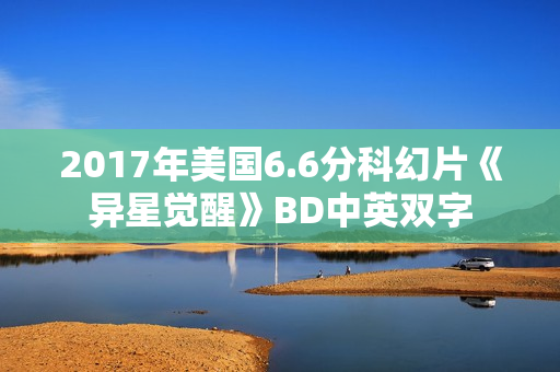 2017年美国6.6分科幻片《异星觉醒》BD中英双字