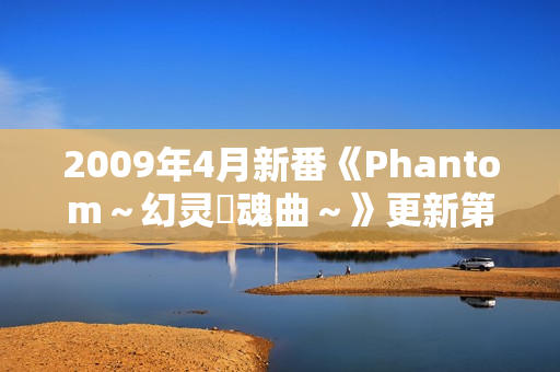 2009年4月新番《Phantom～幻灵鎮魂曲～》更新第18话