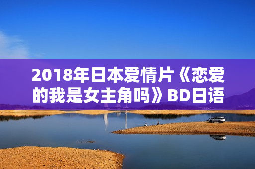 2018年日本爱情片《恋爱的我是女主角吗》BD日语中字 2018年日本爱情片《恋爱的我是女主角吗》BD日语中字