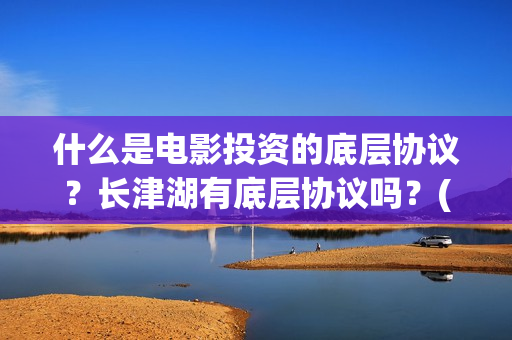 什么是电影投资的底层协议？长津湖有底层协议吗？(电影投资什么意思)