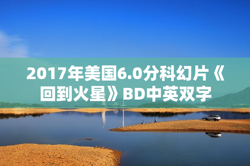2017年美国6.0分科幻片《回到火星》BD中英双字 2017年美国6.0分科幻片《回到火星》BD中英双字
