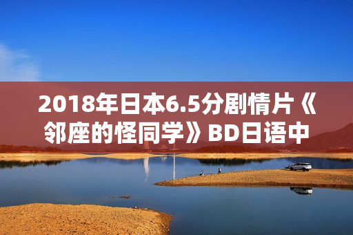 2018年日本6.5分剧情片《邻座的怪同学》BD日语中字 2018年日本6.5分剧情片《邻座的怪同学》BD日语中字