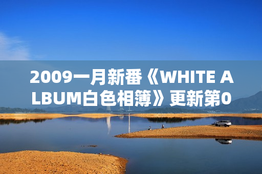 2009一月新番《WHITE ALBUM白色相簿》更新第02话