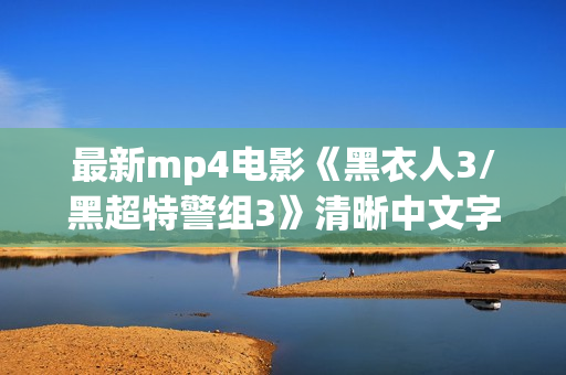 最新mp4电影《黑衣人3/黑超特警组3》清晰中文字幕