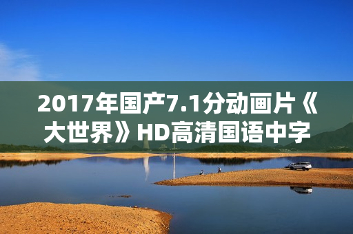 2017年国产7.1分动画片《大世界》HD高清国语中字