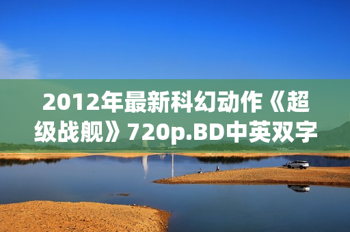 2012年最新科幻动作《超级战舰》720p.BD中英双字幕