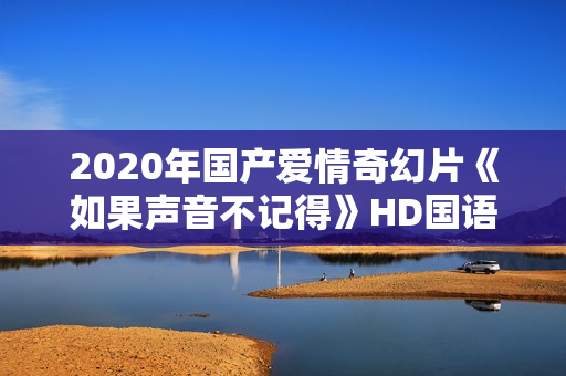 2020年国产爱情奇幻片《如果声音不记得》HD国语中字