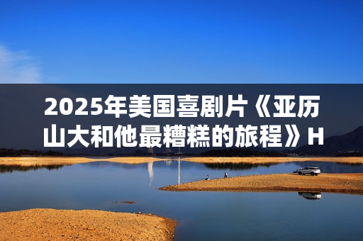2025年美国喜剧片《亚历山大和他最糟糕的旅程》HD英语中字