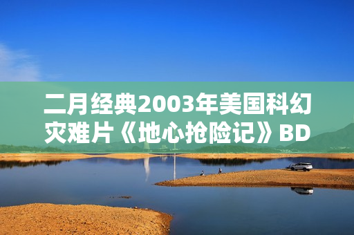 二月经典2003年美国科幻灾难片《地心抢险记》BD双语双字