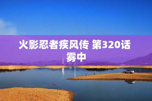 火影忍者疾风传 第320话 雾中