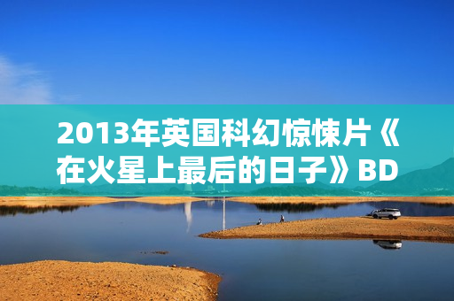 2013年英国科幻惊悚片《在火星上最后的日子》BD中字
