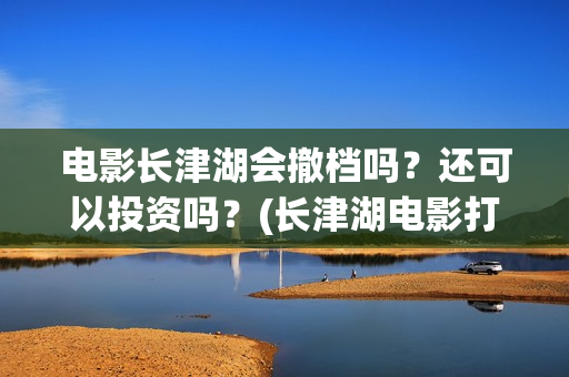 电影长津湖会撤档吗？还可以投资吗？(长津湖电影打了几场)