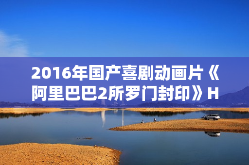 2016年国产喜剧动画片《阿里巴巴2所罗门封印》HD国语中字