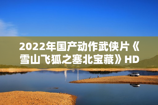 2022年国产动作武侠片《雪山飞狐之塞北宝藏》HD国语中字