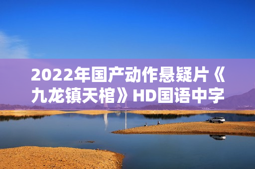 2022年国产动作悬疑片《九龙镇天棺》HD国语中字