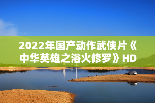 2022年国产动作武侠片《中华英雄之浴火修罗》HD国语中字